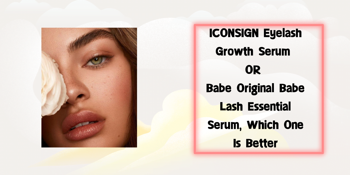ICONSIGN Eyelash Growth Serum OR Babe Original Babe Lash Essential Serum, Which One Is Better